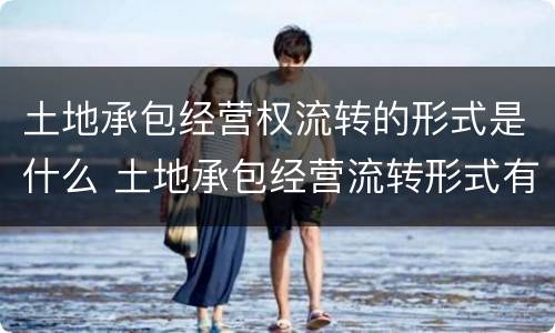 土地承包经营权流转的形式是什么 土地承包经营流转形式有哪些