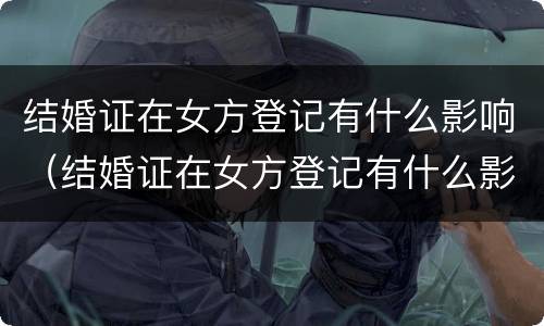 结婚证在女方登记有什么影响（结婚证在女方登记有什么影响嘛）