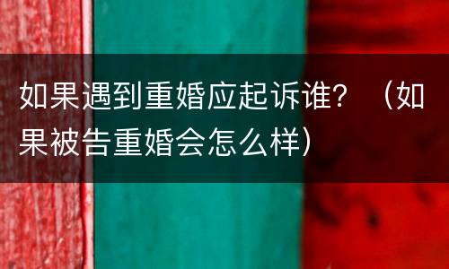 如果遇到重婚应起诉谁？（如果被告重婚会怎么样）