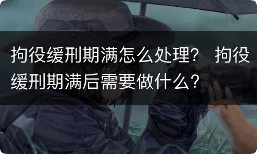 拘役缓刑期满怎么处理？ 拘役缓刑期满后需要做什么?