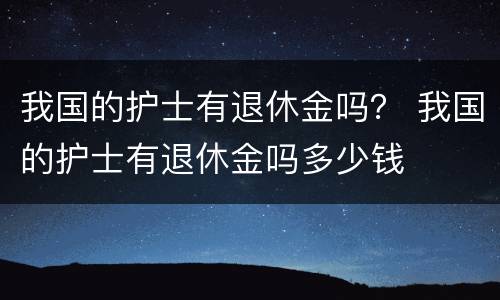 我国的护士有退休金吗？ 我国的护士有退休金吗多少钱