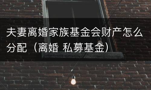 夫妻离婚家族基金会财产怎么分配（离婚 私募基金）
