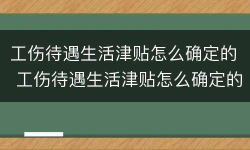 工伤待遇生活津贴怎么确定的 工伤待遇生活津贴怎么确定的呢