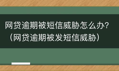 网贷逾期被短信威胁怎么办？（网贷逾期被发短信威胁）