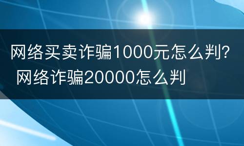 网络买卖诈骗1000元怎么判？ 网络诈骗20000怎么判