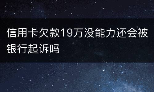 信用卡欠款19万没能力还会被银行起诉吗