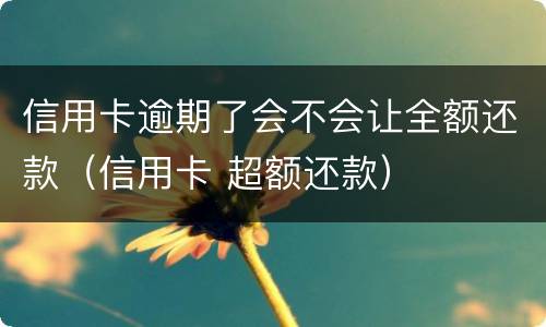 信用卡逾期了会不会让全额还款（信用卡 超额还款）