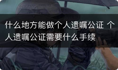 什么地方能做个人遗嘱公证 个人遗嘱公证需要什么手续