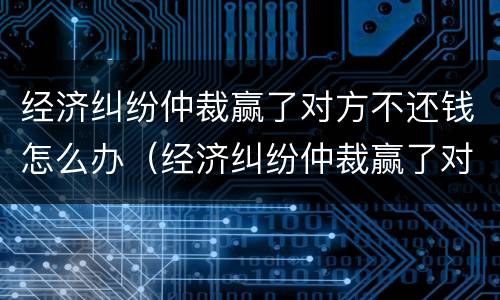 经济纠纷仲裁赢了对方不还钱怎么办（经济纠纷仲裁赢了对方不还钱怎么办呢）