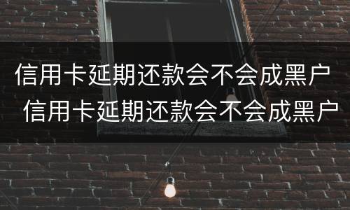 信用卡延期还款会不会成黑户 信用卡延期还款会不会成黑户了