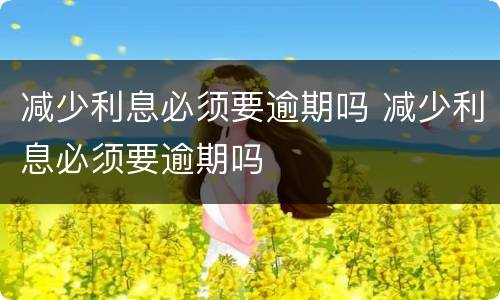 减少利息必须要逾期吗 减少利息必须要逾期吗
