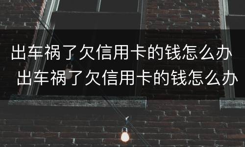 出车祸了欠信用卡的钱怎么办 出车祸了欠信用卡的钱怎么办呢