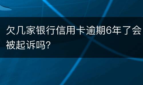 欠几家银行信用卡逾期6年了会被起诉吗？