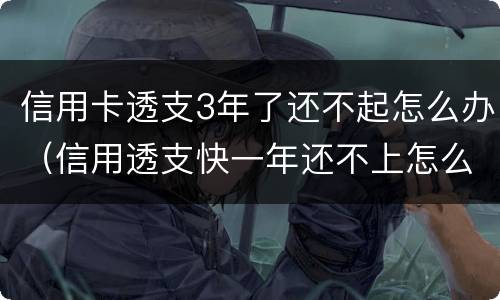 信用卡透支3年了还不起怎么办（信用透支快一年还不上怎么办）