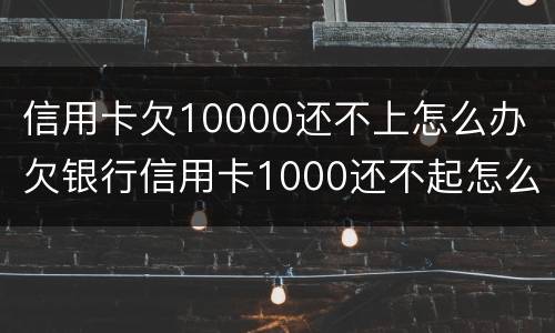 信用卡欠10000还不上怎么办 欠银行信用卡1000还不起怎么办