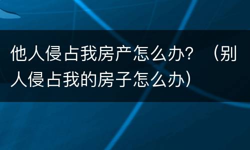 他人侵占我房产怎么办？（别人侵占我的房子怎么办）