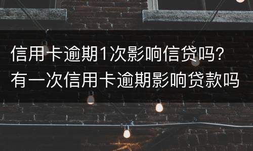 信用卡逾期1次影响信贷吗？ 有一次信用卡逾期影响贷款吗