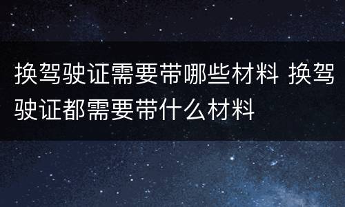 换驾驶证需要带哪些材料 换驾驶证都需要带什么材料