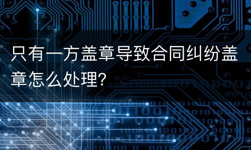 只有一方盖章导致合同纠纷盖章怎么处理？