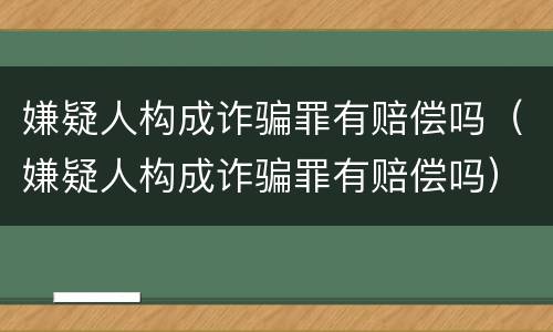 嫌疑人构成诈骗罪有赔偿吗（嫌疑人构成诈骗罪有赔偿吗）