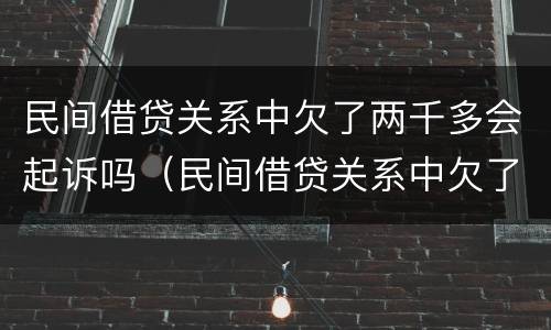 民间借贷关系中欠了两千多会起诉吗（民间借贷关系中欠了两千多会起诉吗会坐牢吗）