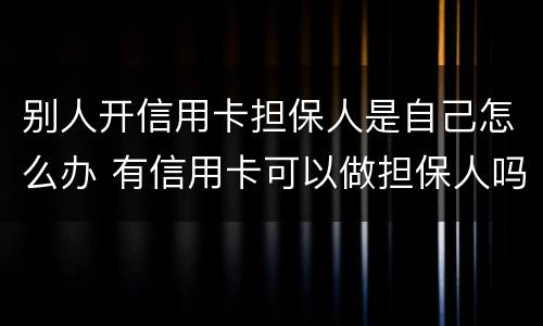别人开信用卡担保人是自己怎么办 有信用卡可以做担保人吗