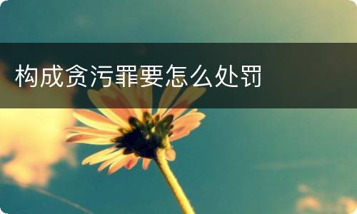 构成贪污罪要怎么处罚