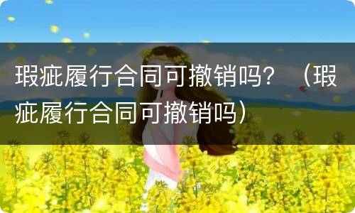 瑕疵履行合同可撤销吗？（瑕疵履行合同可撤销吗）