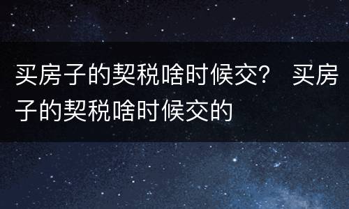 买房子的契税啥时候交？ 买房子的契税啥时候交的