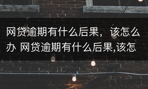 网贷逾期有什么后果，该怎么办 网贷逾期有什么后果,该怎么办呢