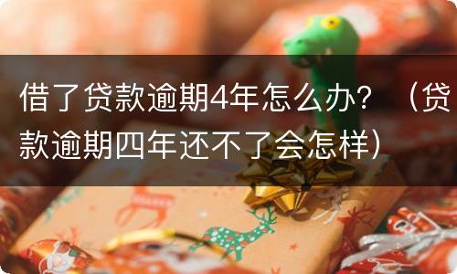 借了贷款逾期4年怎么办？（贷款逾期四年还不了会怎样）