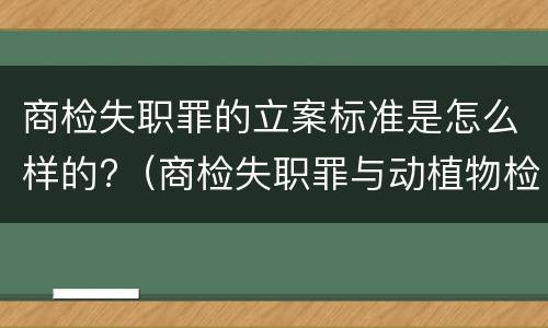 商检失职罪的立案标准是怎么样的?（商检失职罪与动植物检疫失职罪的区别在于）