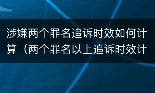 涉嫌两个罪名追诉时效如何计算（两个罪名以上追诉时效计算）