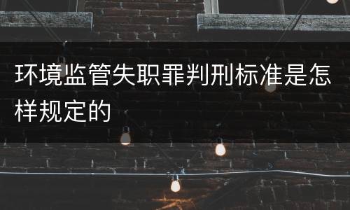 环境监管失职罪判刑标准是怎样规定的