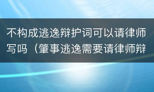 不构成逃逸辩护词可以请律师写吗（肇事逃逸需要请律师辩解吗）