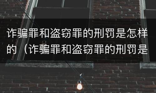 诈骗罪和盗窃罪的刑罚是怎样的（诈骗罪和盗窃罪的刑罚是怎样的呢）