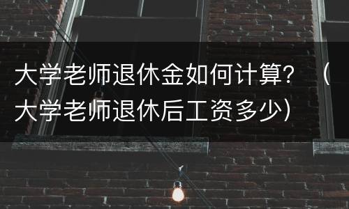 大学老师退休金如何计算？（大学老师退休后工资多少）