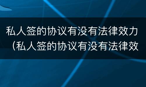 私人签的协议有没有法律效力（私人签的协议有没有法律效力呢）