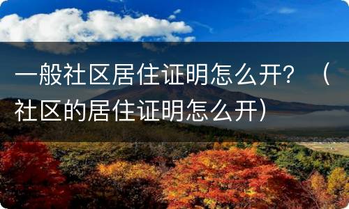 一般社区居住证明怎么开？（社区的居住证明怎么开）