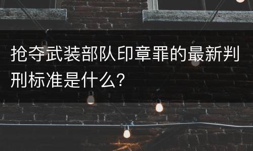 抢夺武装部队印章罪的最新判刑标准是什么？