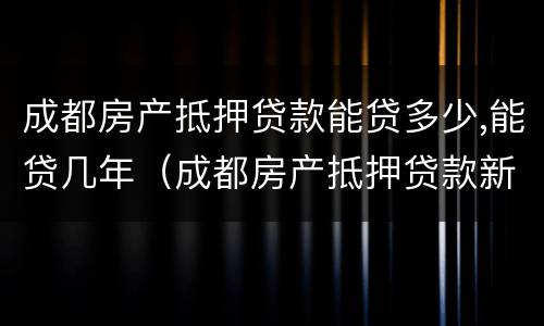 成都房产抵押贷款能贷多少,能贷几年（成都房产抵押贷款新政）