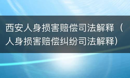 西安人身损害赔偿司法解释（人身损害赔偿纠纷司法解释）