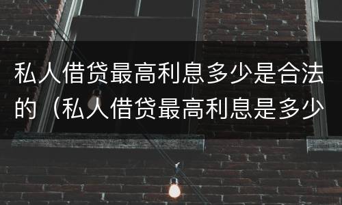 私人借贷最高利息多少是合法的（私人借贷最高利息是多少受法律保护）