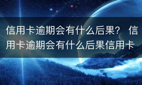 信用卡逾期会有什么后果？ 信用卡逾期会有什么后果信用卡逾期无力偿还怎么办