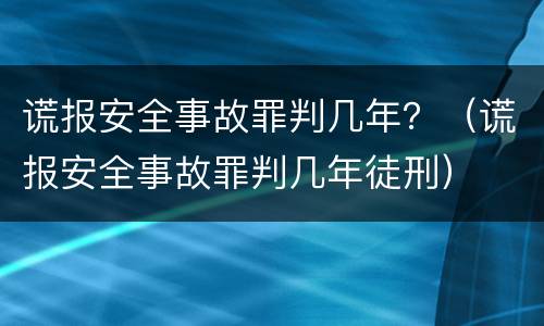谎报安全事故罪判几年？（谎报安全事故罪判几年徒刑）