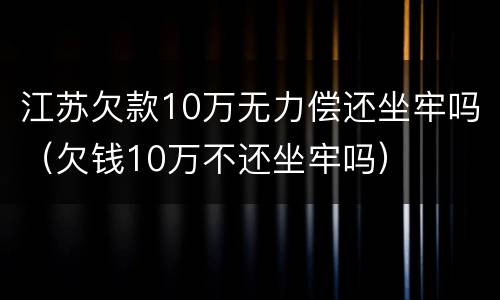 江苏欠款10万无力偿还坐牢吗（欠钱10万不还坐牢吗）