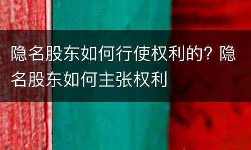 隐名股东如何行使权利的? 隐名股东如何主张权利