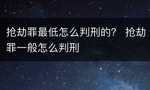 抢劫罪最低怎么判刑的？ 抢劫罪一般怎么判刑