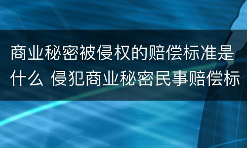 商业秘密被侵权的赔偿标准是什么 侵犯商业秘密民事赔偿标准