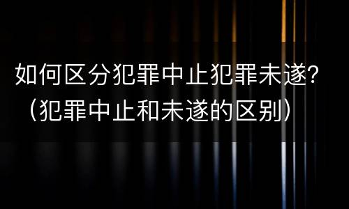 如何区分犯罪中止犯罪未遂？（犯罪中止和未遂的区别）